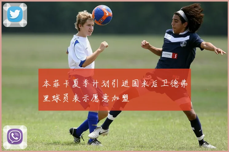 本菲卡夏季计划引进国米后卫德弗里球员表示愿意加盟