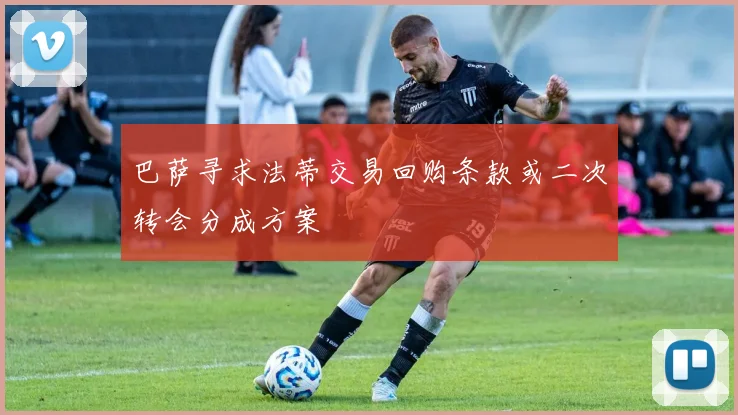 巴萨寻求法蒂交易回购条款或二次转会分成方案