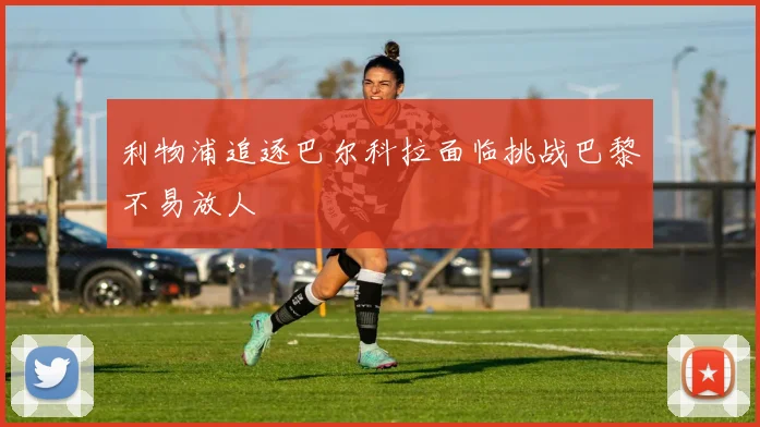 利物浦追逐巴尔科拉面临挑战巴黎不易放人
