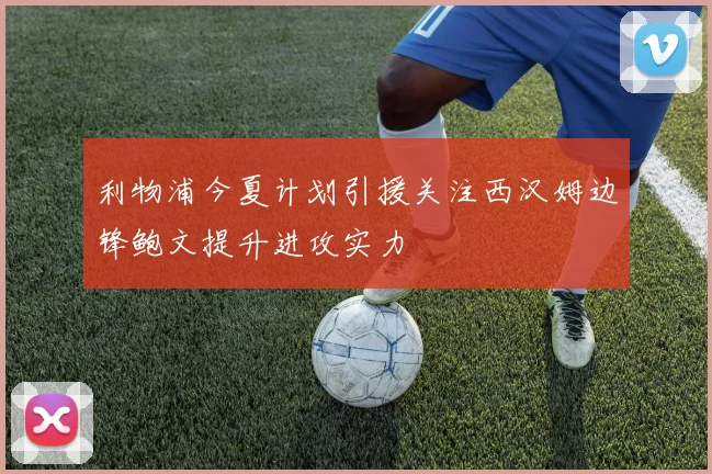 利物浦今夏计划引援关注西汉姆边锋鲍文提升进攻实力