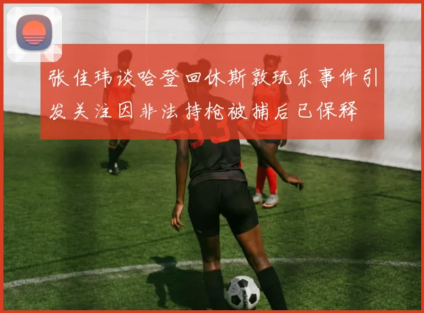 张佳玮谈哈登回休斯敦玩乐事件引发关注因非法持枪被捕后已保释