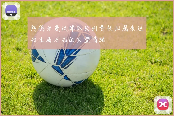 阿德尔曼谈球队失利责任归属表达对出局方式的失望情绪