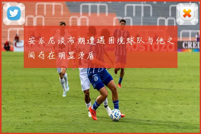 安东尼谈布朗遭遇困境球队与他之间存在明显矛盾
