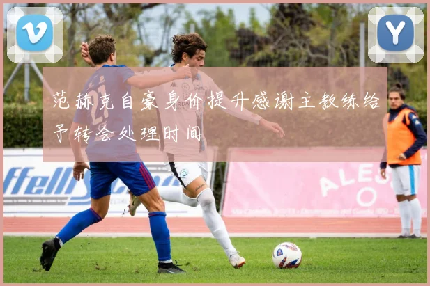 范赫克自豪身价提升感谢主教练给予转会处理时间