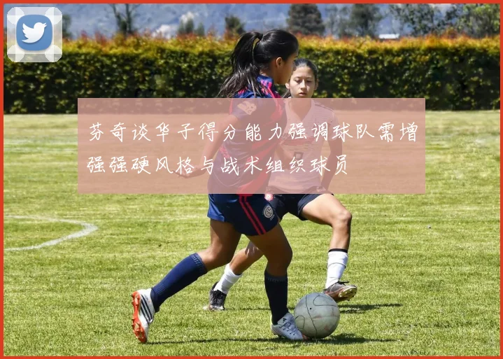 芬奇谈华子得分能力强调球队需增强强硬风格与战术组织球员