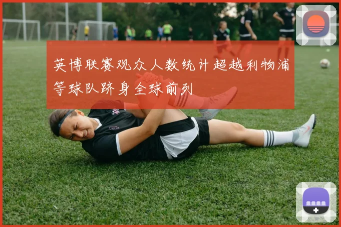 英博联赛观众人数统计超越利物浦等球队跻身全球前列