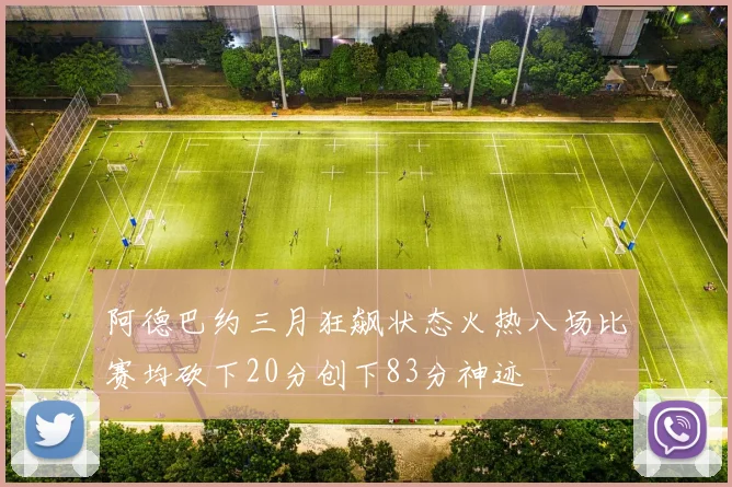 阿德巴约三月狂飙状态火热八场比赛均砍下20分创下83分神迹