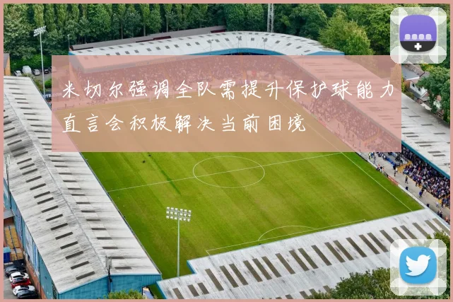 米切尔强调全队需提升保护球能力直言会积极解决当前困境