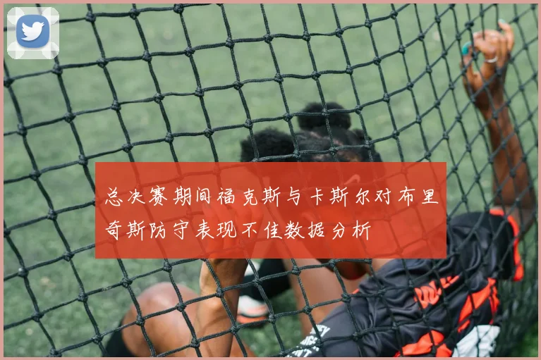 总决赛期间福克斯与卡斯尔对布里奇斯防守表现不佳数据分析