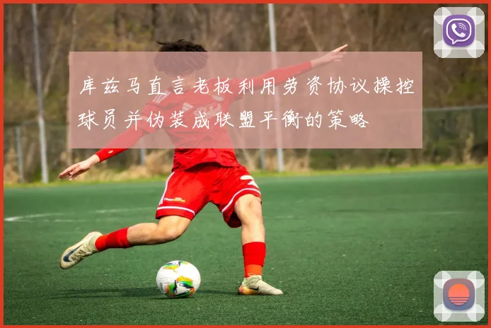 库兹马直言老板利用劳资协议操控球员并伪装成联盟平衡的策略