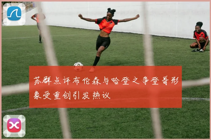 苏群点评布伦森与哈登之争登哥形象受重创引发热议