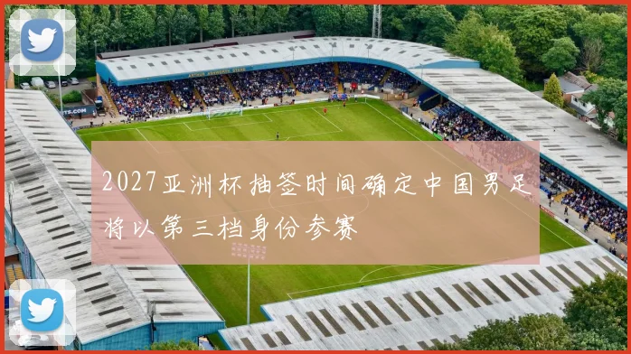 2027亚洲杯抽签时间确定中国男足将以第三档身份参赛