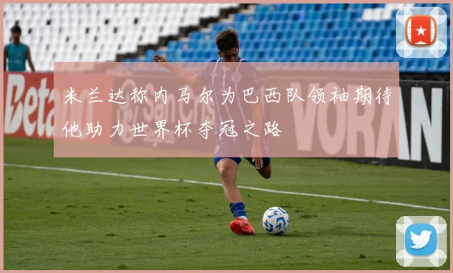 米兰达称内马尔为巴西队领袖期待他助力世界杯夺冠之路