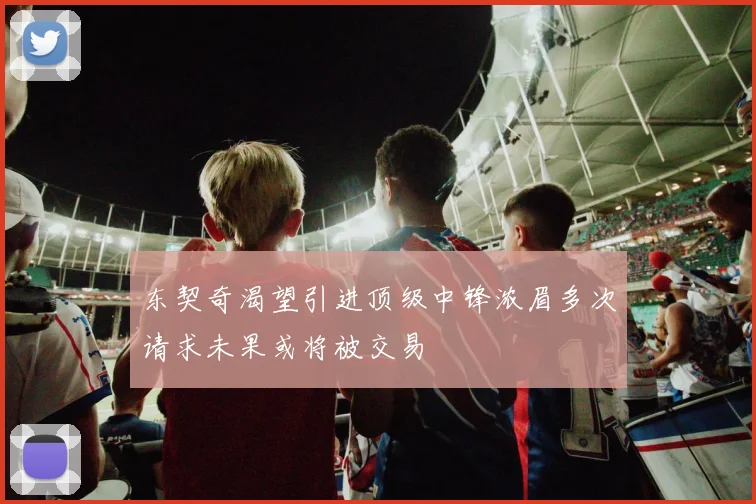 东契奇渴望引进顶级中锋浓眉多次请求未果或将被交易