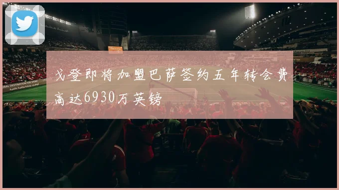 戈登即将加盟巴萨签约五年转会费高达6930万英镑