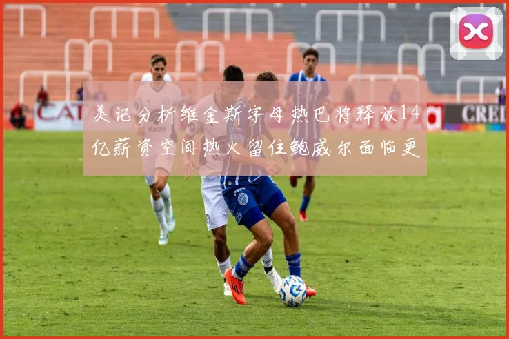 美记分析维金斯字母热巴将释放14亿薪资空间热火留住鲍威尔面临更大挑战