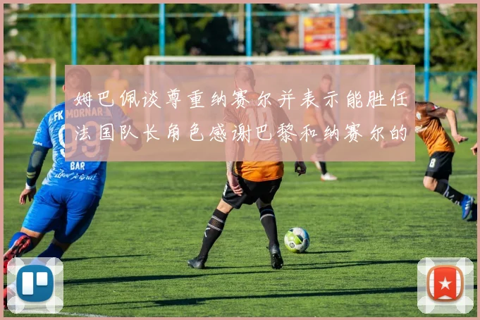 姆巴佩谈尊重纳赛尔并表示能胜任法国队长角色感谢巴黎和纳赛尔的支持
