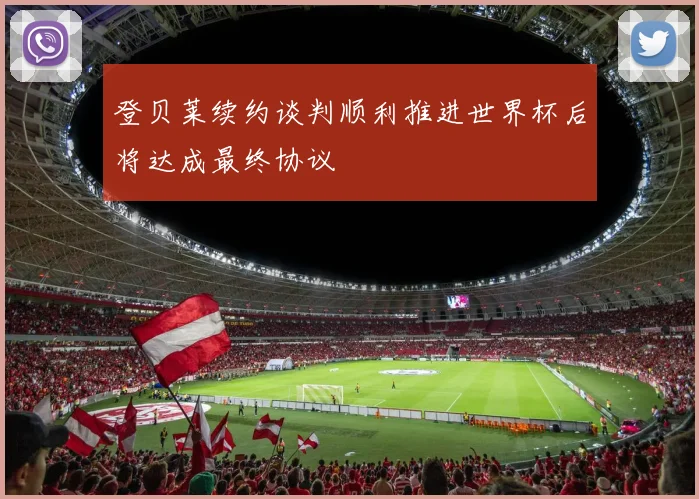 登贝莱续约谈判顺利推进世界杯后将达成最终协议
