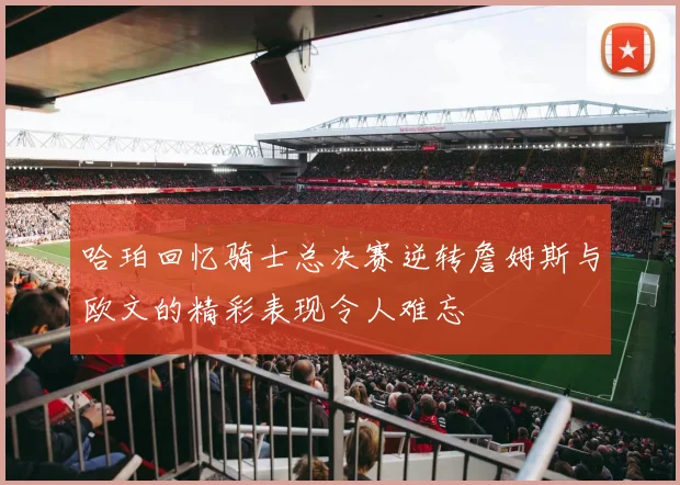 哈珀回忆骑士总决赛逆转詹姆斯与欧文的精彩表现令人难忘