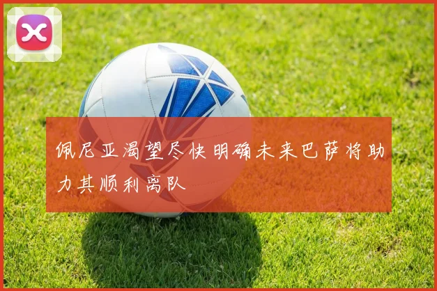 佩尼亚渴望尽快明确未来巴萨将助力其顺利离队