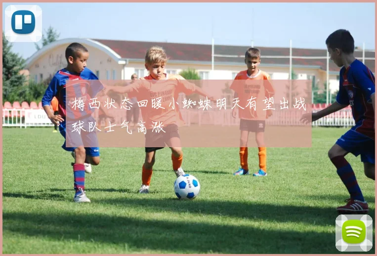 梅西状态回暖小蜘蛛明天有望出战球队士气高涨