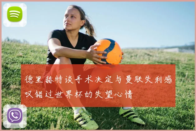 德里赫特谈手术决定与曼联失利感叹错过世界杯的失望心情