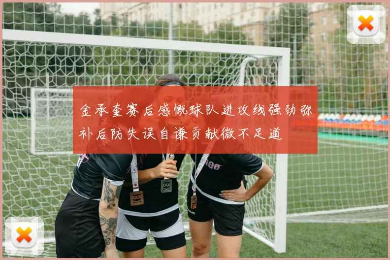 金承奎赛后感慨球队进攻线强劲弥补后防失误自谦贡献微不足道
