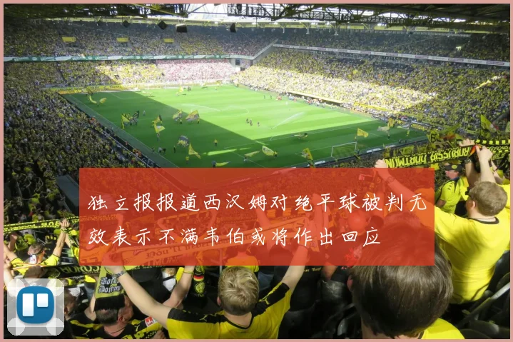 独立报报道西汉姆对绝平球被判无效表示不满韦伯或将作出回应