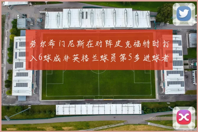 劳尔希门尼斯在对阵皮克福特时打入6球成非英格兰球员第5多进球者