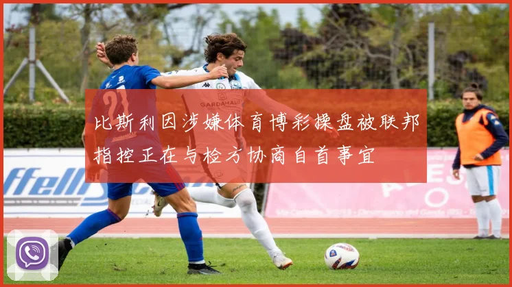 比斯利因涉嫌体育博彩操盘被联邦指控正在与检方协商自首事宜