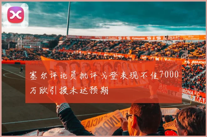 塞尔评论员批评戈登表现不佳7000万欧引援未达预期