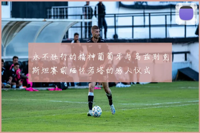 永不独行的精神葡萄牙与乌兹别克斯坦赛前缅怀若塔的感人仪式