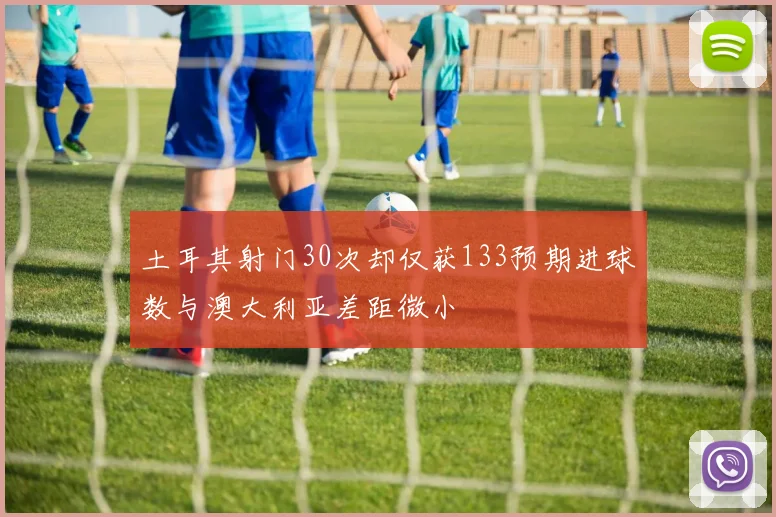 土耳其射门30次却仅获133预期进球数与澳大利亚差距微小